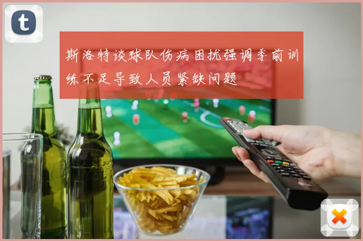 斯洛特谈球队伤病困扰强调季前训练不足导致人员紧缺问题