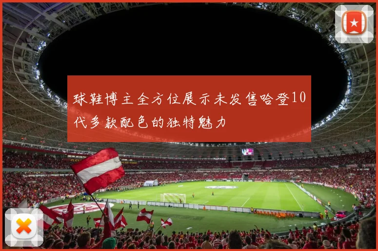 球鞋博主全方位展示未发售哈登10代多款配色的独特魅力
