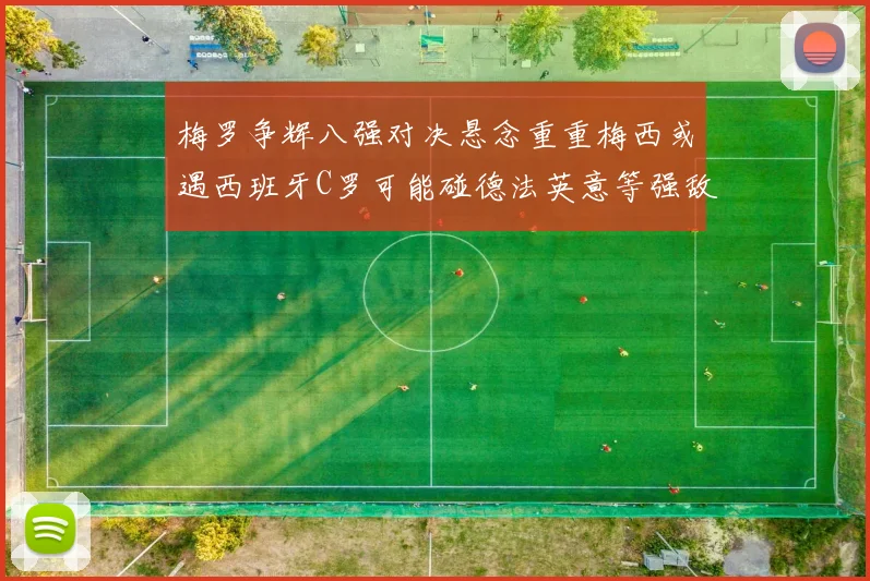 梅罗争辉八强对决悬念重重梅西或遇西班牙C罗可能碰德法英意等强敌