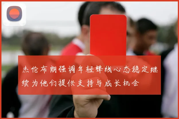 杰伦布朗强调年轻锋线心态稳定继续为他们提供支持与成长机会