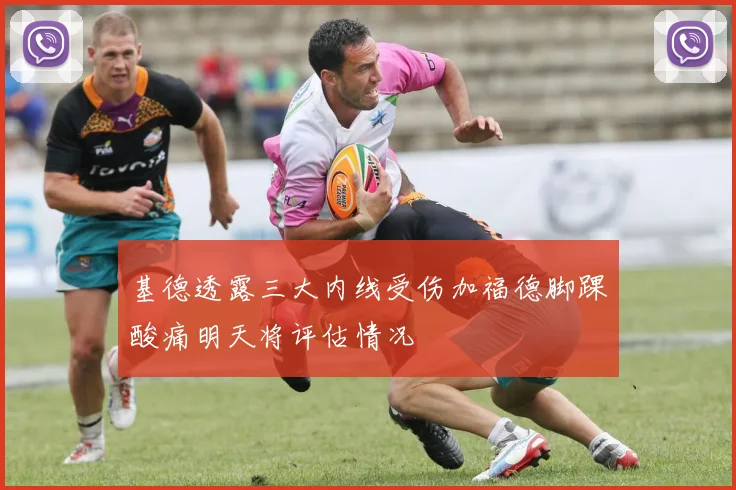 基德透露三大内线受伤加福德脚踝酸痛明天将评估情况