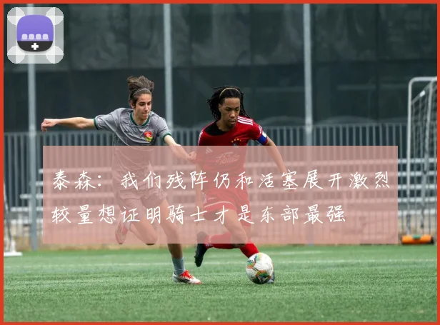 泰森：我们残阵仍和活塞展开激烈较量想证明骑士才是东部最强