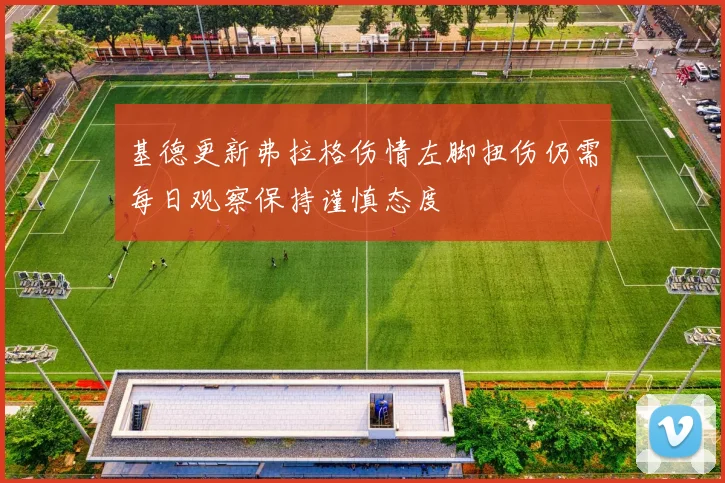 基德更新弗拉格伤情左脚扭伤仍需每日观察保持谨慎态度