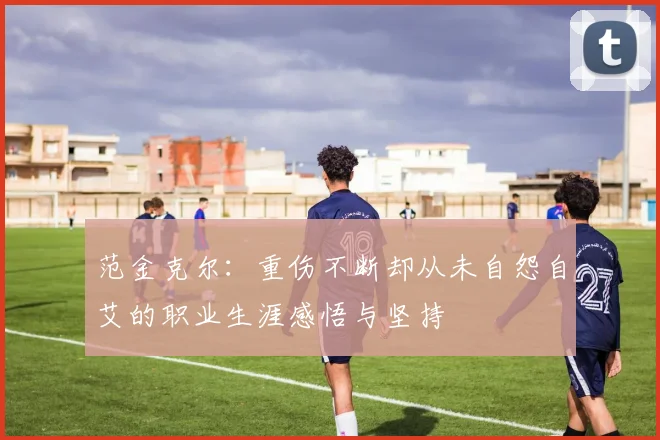 范金克尔：重伤不断却从未自怨自艾的职业生涯感悟与坚持